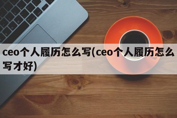 ceo个人履历怎么写(ceo个人履历怎么写才好)