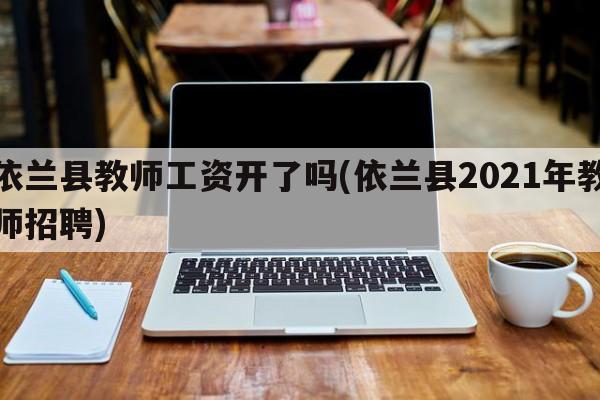 依兰县教师工资开了吗(依兰县2021年教师招聘)