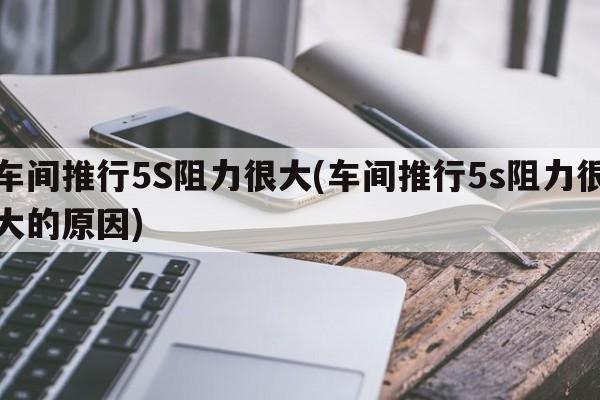 车间推行5S阻力很大(车间推行5s阻力很大的原因)