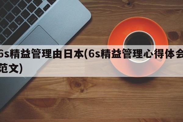 6s精益管理由日本(6s精益管理心得体会范文)